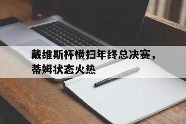 九游娱乐网站-戴维斯杯横扫年终总决赛，蒂姆状态火热的简单介绍